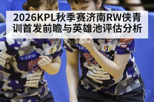 2026KPL秋季赛济南RW侠青训首发前瞻与英雄池评估分析