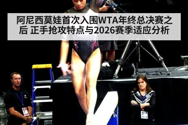 阿尼西莫娃首次入围WTA年终总决赛之后 正手抢攻特点与2026赛季适应分析